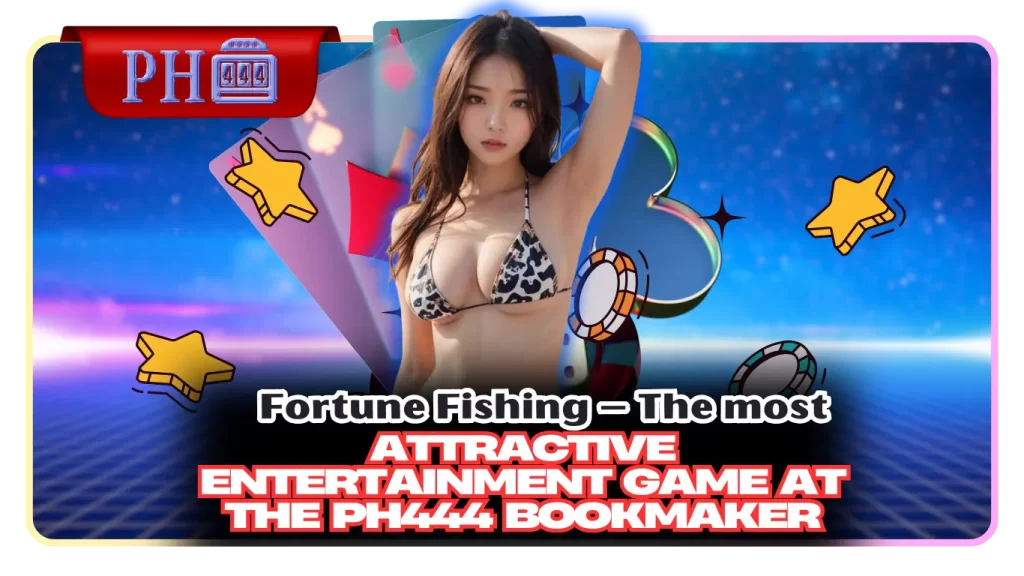 Fortune Fishing – The most attractive entertainment game at the PH444 bookmaker